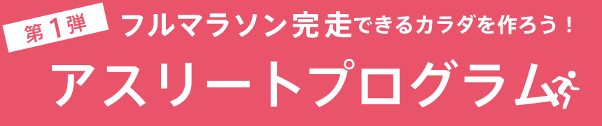 第1弾　フルマラソン完走できるカラダを作ろう！アスリートプログラム