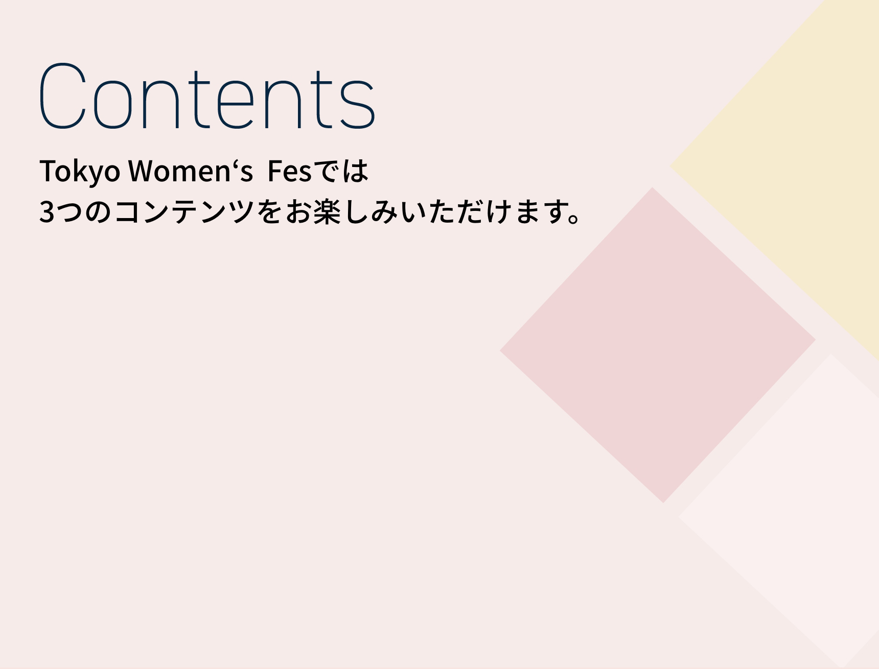 Contents Tokyo Women‘s Fesでは 3つのコンテンツをお楽しみいただけます。